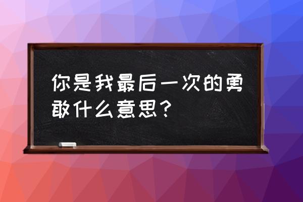 还没来得及勇敢 你是我最后一次的勇敢什么意思？