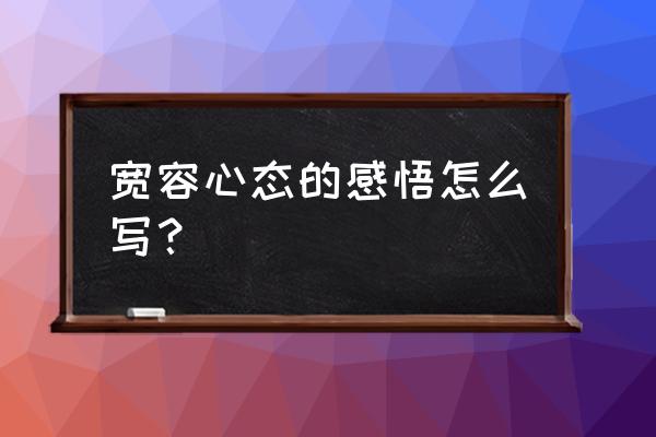 宽容心态怎么写 宽容心态的感悟怎么写？