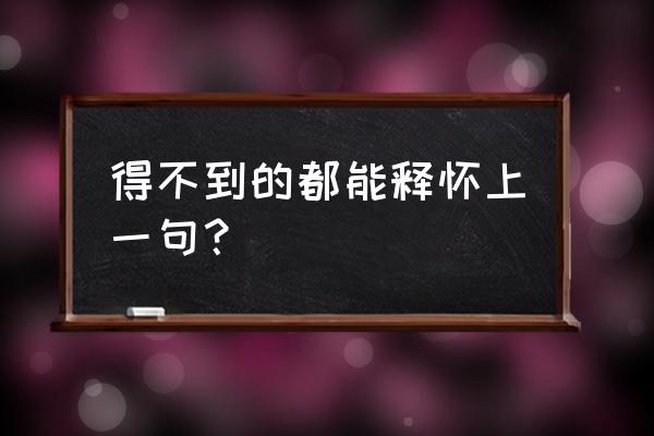 得不到的都释怀 得不到的都能释怀上一句？