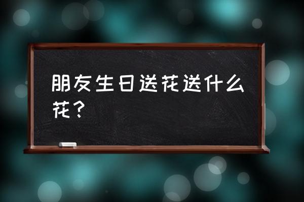 过生日送花送什么花 朋友生日送花送什么花？