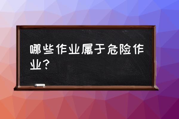 企业危险作业有哪些 哪些作业属于危险作业？