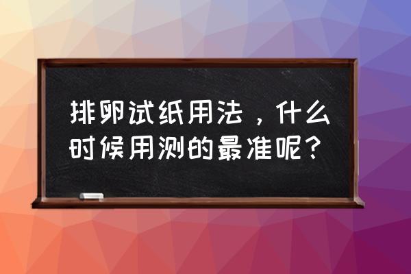 排卵试纸等多久看准确 排卵试纸用法，什么时候用测的最准呢？