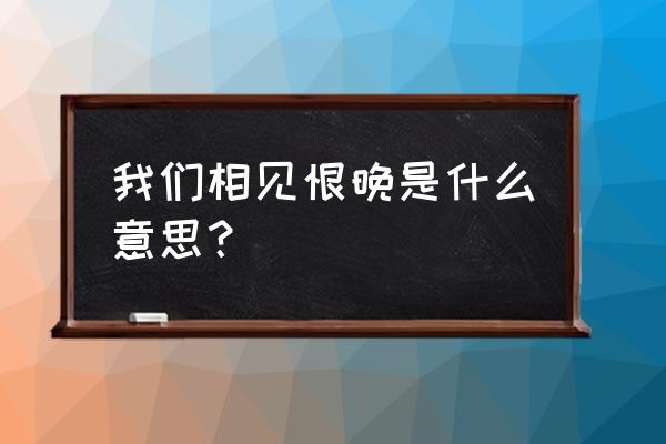 相见恨晚什么意思啊 我们相见恨晚是什么意思？