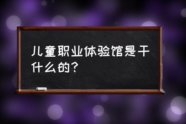 儿童模拟职业体验馆 儿童职业体验馆是干什么的？