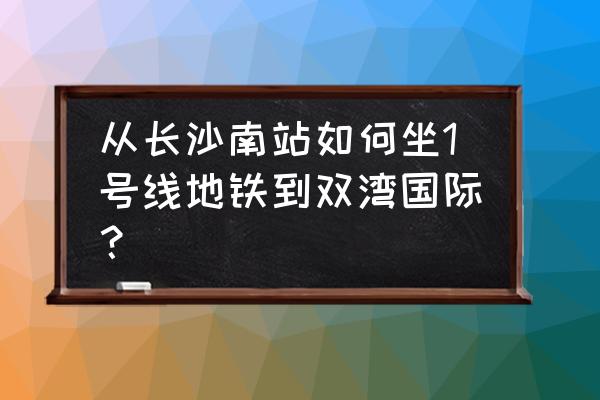 长沙双湾国际地址 从长沙南站如何坐1号线地铁到双湾国际？