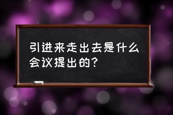 引进来走出去谁提出的 引进来走出去是什么会议提出的？