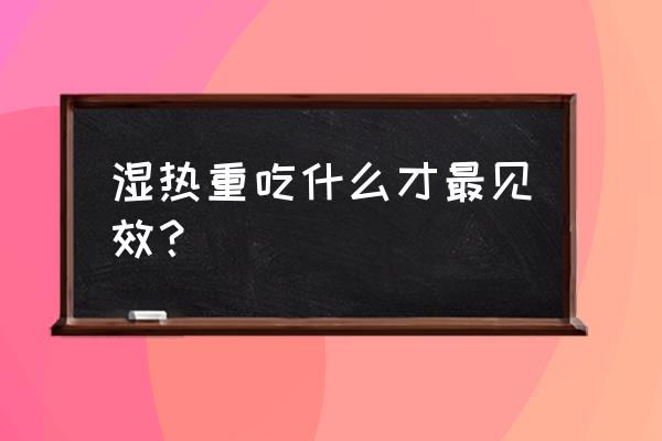 湿热吃什么好得快 湿热重吃什么才最见效？