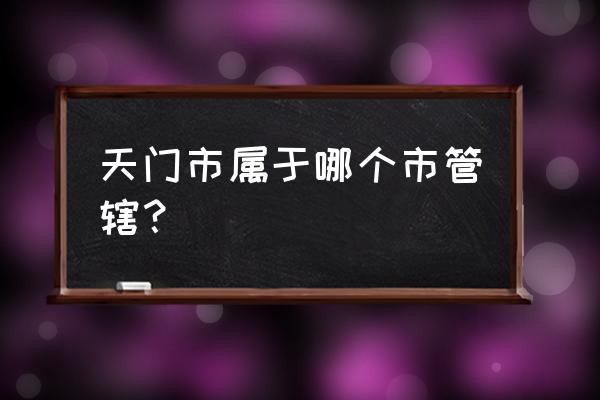 天门市属于哪个市管辖 天门市属于哪个市管辖？