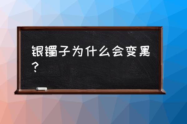 银镯子突然变黑是什么原因 银镯子为什么会变黑？