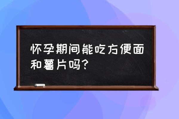 孕妇吃了一包薯片 怀孕期间能吃方便面和薯片吗？