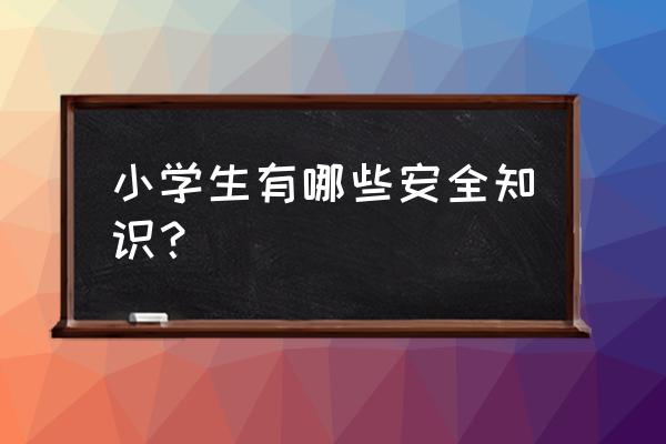 小学生安全知识有哪些 小学生有哪些安全知识？