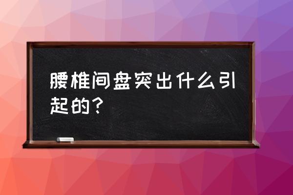 得腰椎间盘突出的原因 腰椎间盘突出什么引起的？