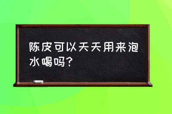 陈皮可以天天泡水喝吗 陈皮可以天天用来泡水喝吗？