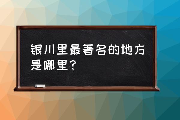 银川最著名的景点 银川里最著名的地方是哪里？