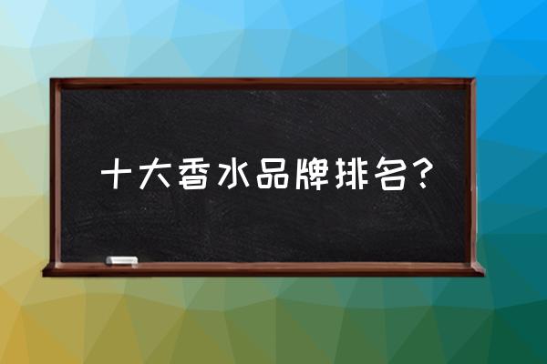 2020香水排名 十大香水品牌排名？