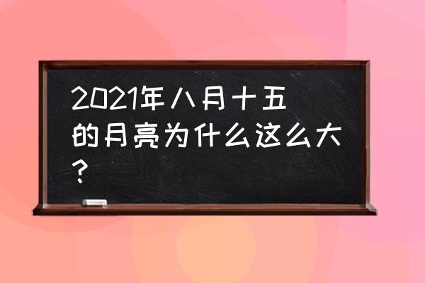 今年八月十五的月亮 2021年八月十五的月亮为什么这么大？