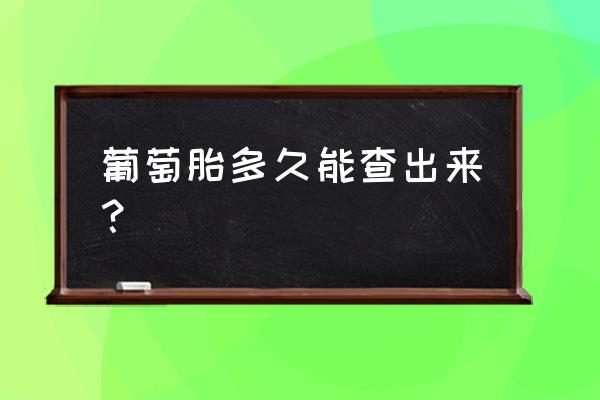 葡萄胎多久可以查出来 葡萄胎多久能查出来？