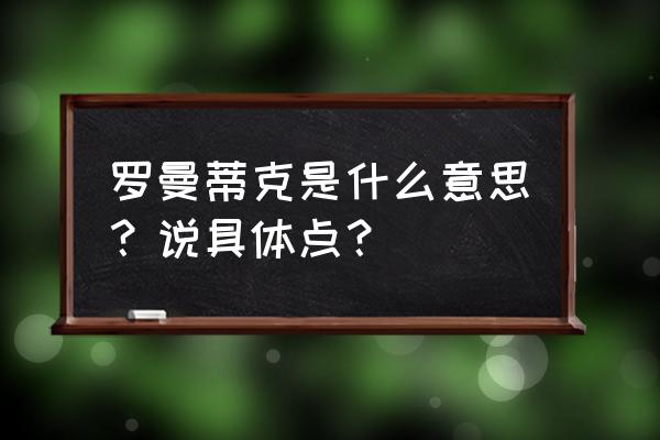 献给你的罗曼蒂克含义 罗曼蒂克是什么意思？说具体点？