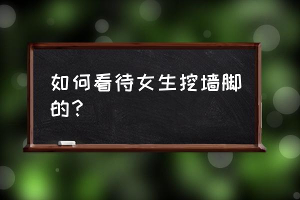 女人挖墙脚啥意思 如何看待女生挖墙脚的？