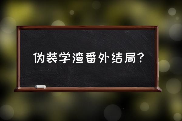 伪装学渣番外完整版 伪装学渣番外结局？