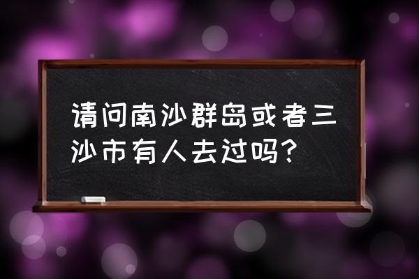 海南南沙群岛旅游攻略 请问南沙群岛或者三沙市有人去过吗？