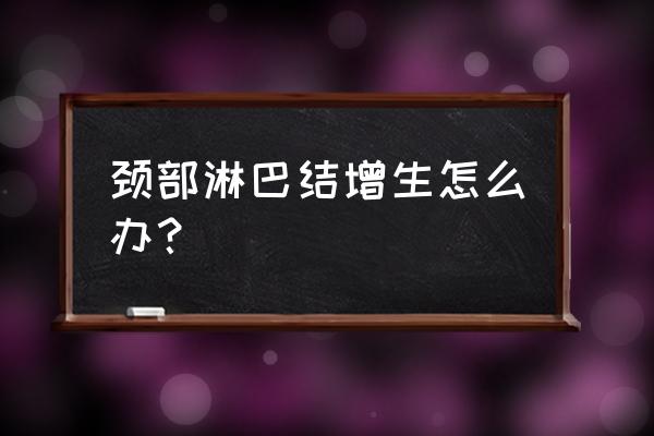 颈部增生结节 颈部淋巴结增生怎么办？