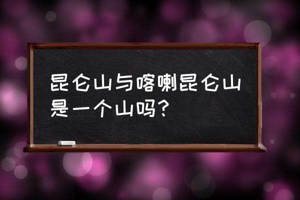 喀喇昆仑山和昆仑山区别 昆仑山与喀喇昆仑山是一个山吗？