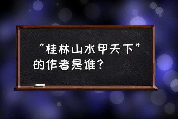 阳朔山水甲桂林谁说的 “桂林山水甲天下”的作者是谁？