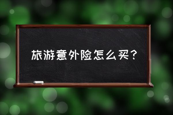 旅行意外险怎么买 旅游意外险怎么买？