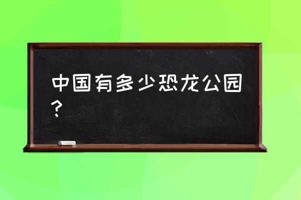 中华恐龙园在哪 中国有多少恐龙公园？