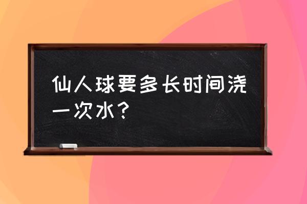 仙人球隔多久浇一次水 仙人球要多长时间浇一次水？