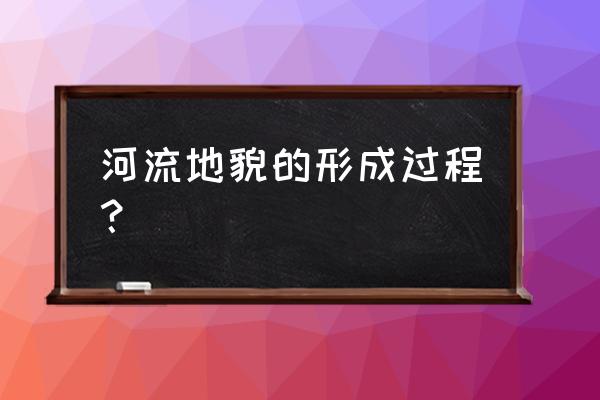 河谷地貌的发育过程 河流地貌的形成过程？