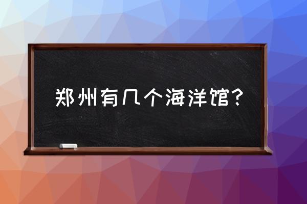 郑州有几个海洋馆 郑州有几个海洋馆？