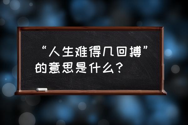 人生难得几回搏是什么意思 “人生难得几回搏”的意思是什么？