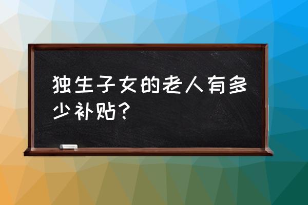 老人独生子女补贴多少 独生子女的老人有多少补贴？