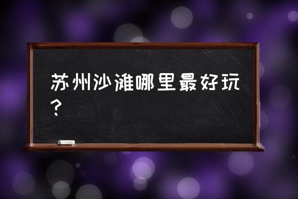 太湖沙滩浴场 苏州沙滩哪里最好玩？