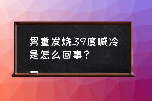 孩子发烧物理降温说冷 男童发烧39度喊冷是怎么回事？