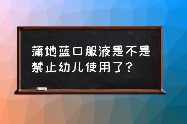 蒲地蓝消炎口服液曝光 蒲地蓝口服液是不是禁止幼儿使用了？