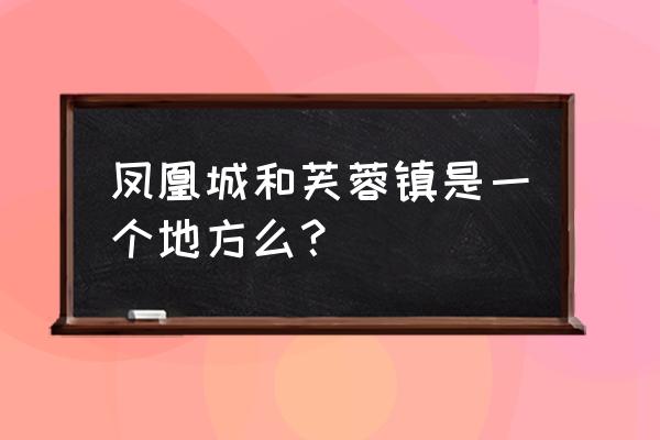 湖南凤凰城地址 凤凰城和芙蓉镇是一个地方么？