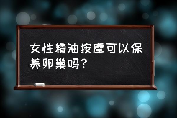 女人推精油有什么好处 女性精油按摩可以保养卵巢吗？