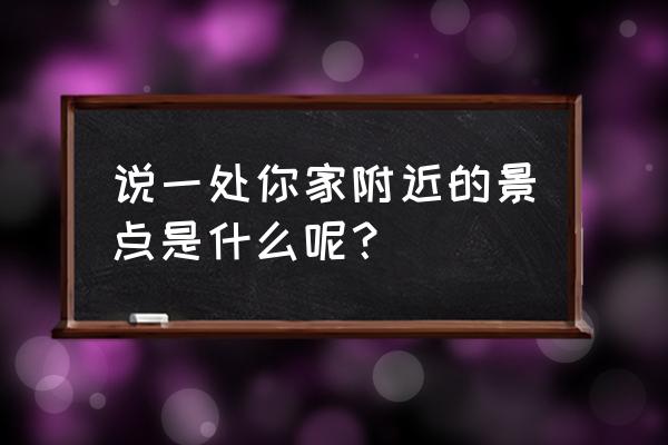 离我附近的景点 说一处你家附近的景点是什么呢？