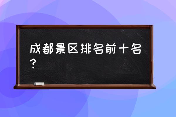 成都旅游景点大全排名 成都景区排名前十名？