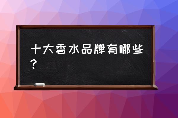 香水品牌的十大排行榜 十大香水品牌有哪些？