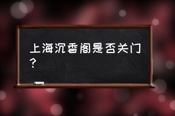 上海沉香阁庙开了吗 上海沉香阁是否关门？