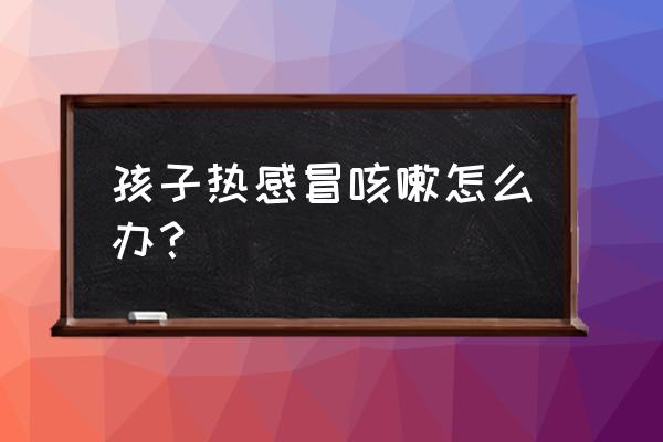 小孩热感冒咳嗽怎么办 孩子热感冒咳嗽怎么办？