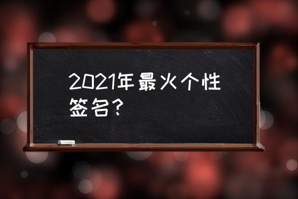 2021最火的个人签名 2021年最火个性签名？