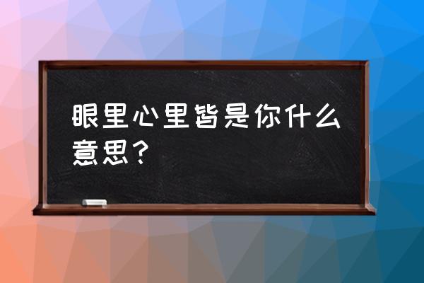 眼里心里全部都是你 眼里心里皆是你什么意思？