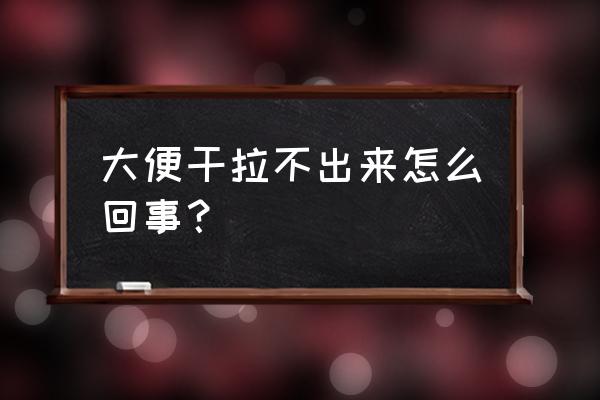 大便干燥拉不出来原因 大便干拉不出来怎么回事？