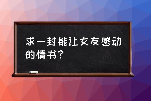 情书大全写给女友感动 求一封能让女友感动的情书？