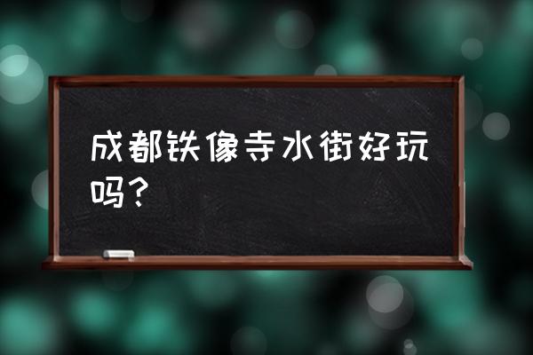 铁像寺水街江湖堂 成都铁像寺水街好玩吗？